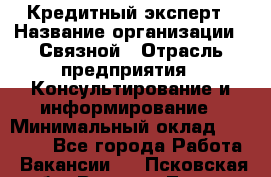 Кредитный эксперт › Название организации ­ Связной › Отрасль предприятия ­ Консультирование и информирование › Минимальный оклад ­ 38 000 - Все города Работа » Вакансии   . Псковская обл.,Великие Луки г.